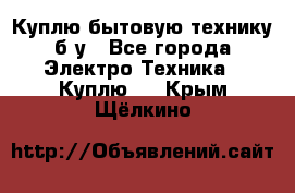 Куплю бытовую технику б/у - Все города Электро-Техника » Куплю   . Крым,Щёлкино